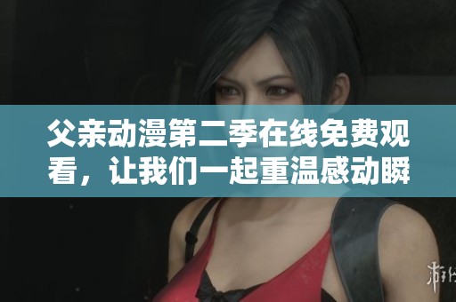 父亲动漫第二季在线免费观看，让我们一起重温感动瞬间