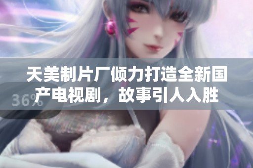 天美制片厂倾力打造全新国产电视剧，故事引人入胜