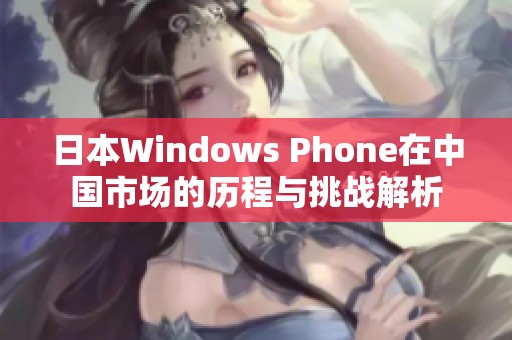 日本Windows Phone在中国市场的历程与挑战解析