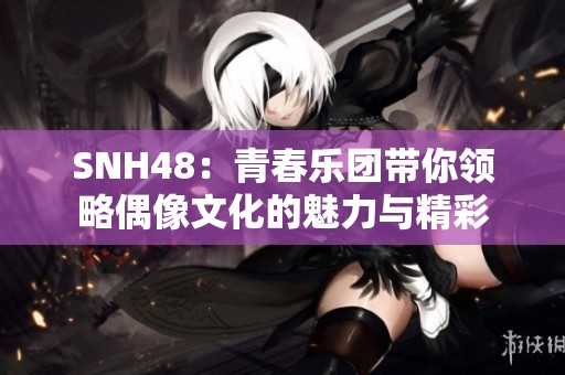 SNH48：青春乐团带你领略偶像文化的魅力与精彩