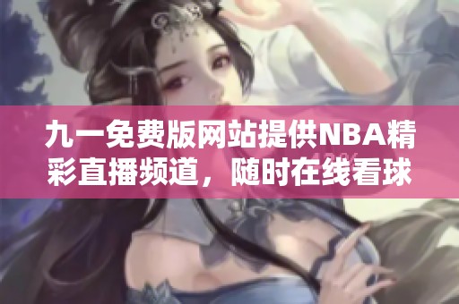 九一免费版网站提供NBA精彩直播频道，随时在线看球不再错过
