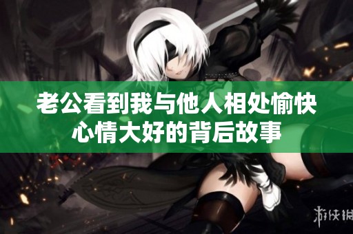老公看到我与他人相处愉快心情大好的背后故事