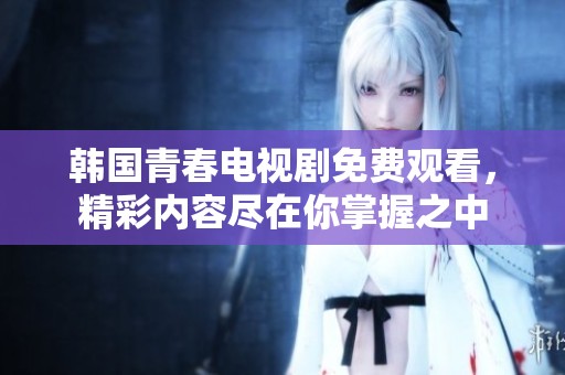 韩国青春电视剧免费观看，精彩内容尽在你掌握之中