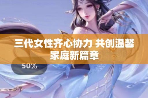 三代女性齐心协力 共创温馨家庭新篇章