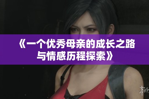 《一个优秀母亲的成长之路与情感历程探索》