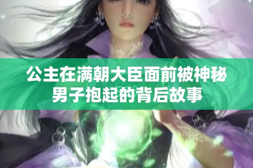 公主在满朝大臣面前被神秘男子抱起的背后故事
