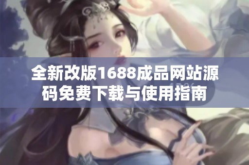 全新改版1688成品网站源码免费下载与使用指南