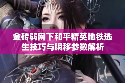 金砖弱网下和平精英地铁逃生技巧与瞬移参数解析