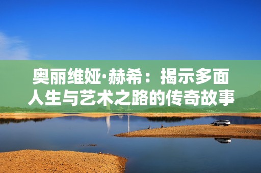 奥丽维娅·赫希：揭示多面人生与艺术之路的传奇故事