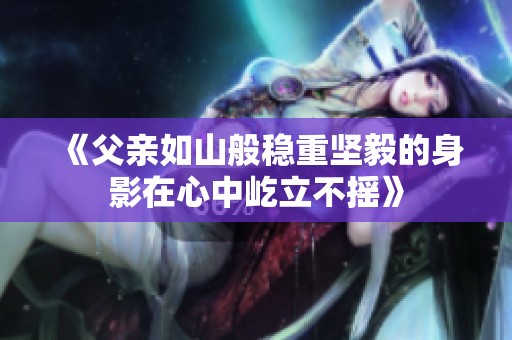 《父亲如山般稳重坚毅的身影在心中屹立不摇》