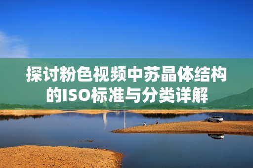 探讨粉色视频中苏晶体结构的ISO标准与分类详解