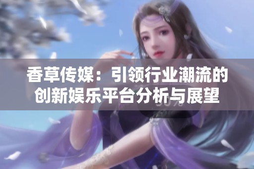 香草传媒：引领行业潮流的创新娱乐平台分析与展望