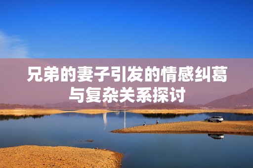 兄弟的妻子引发的情感纠葛与复杂关系探讨