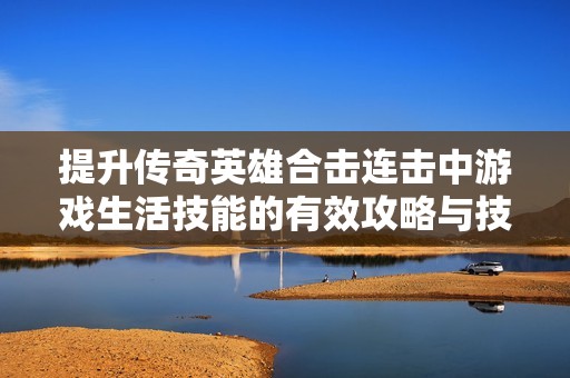 提升传奇英雄合击连击中游戏生活技能的有效攻略与技巧