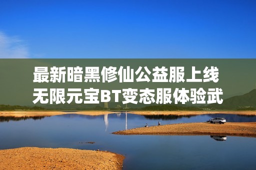 最新暗黑修仙公益服上线 无限元宝BT变态服体验武侠世界