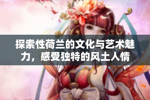 探索性荷兰的文化与艺术魅力，感受独特的风土人情