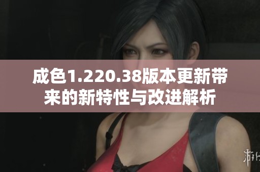 成色1.220.38版本更新带来的新特性与改进解析