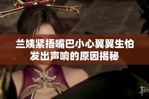 兰姨紧捂嘴巴小心翼翼生怕发出声响的原因揭秘