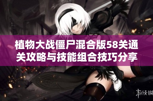 植物大战僵尸混合版58关通关攻略与技能组合技巧分享