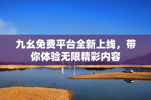 九幺免费平台全新上线，带你体验无限精彩内容