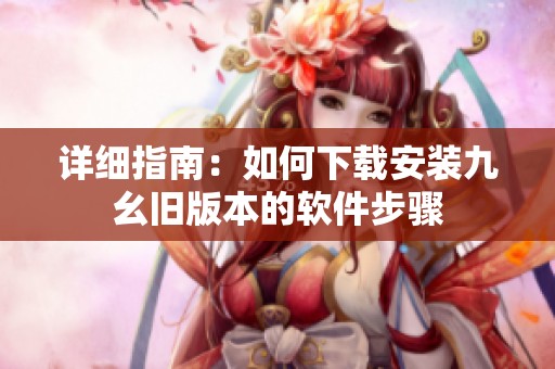 详细指南：如何下载安装九幺旧版本的软件步骤