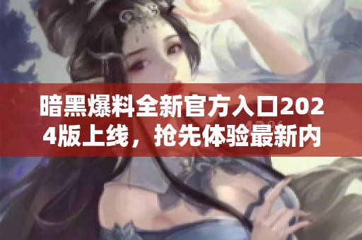 暗黑爆料全新官方入口2024版上线，抢先体验最新内容！