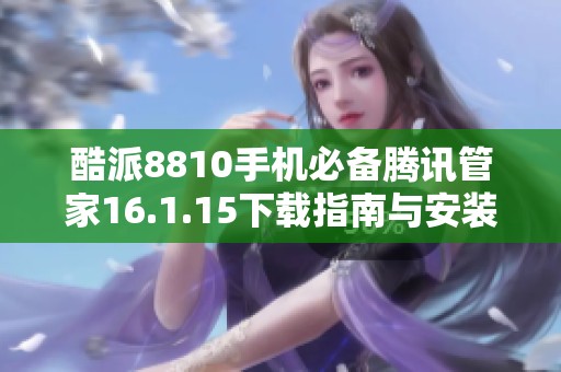 酷派8810手机必备腾讯管家16.1.15下载指南与安装步骤