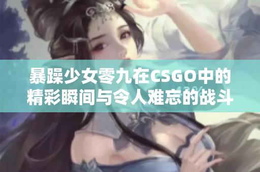 暴躁少女零九在CSGO中的精彩瞬间与令人难忘的战斗经历