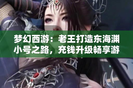 梦幻西游：老王打造东海渊小号之路，充钱升级畅享游戏乐趣