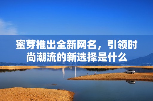 蜜芽推出全新网名，引领时尚潮流的新选择是什么