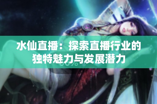 水仙直播：探索直播行业的独特魅力与发展潜力