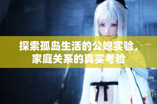 探索孤岛生活的公媳实验，家庭关系的真实考验
