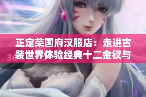 正定荣国府汉服店：走进古装世界体验经典十二金钗与宝玉风采