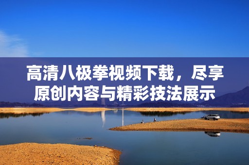 高清八极拳视频下载，尽享原创内容与精彩技法展示