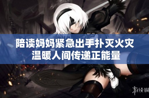 陪读妈妈紧急出手扑灭火灾 温暖人间传递正能量