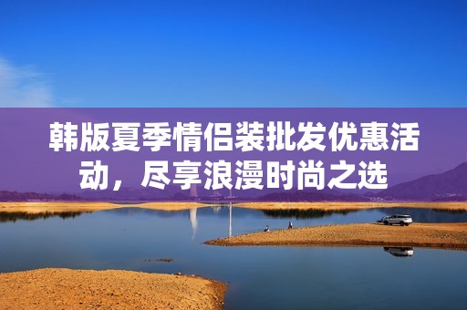 韩版夏季情侣装批发优惠活动，尽享浪漫时尚之选