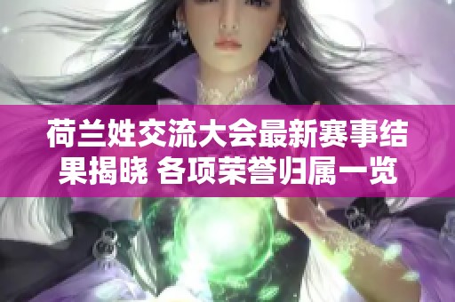 荷兰姓交流大会最新赛事结果揭晓 各项荣誉归属一览