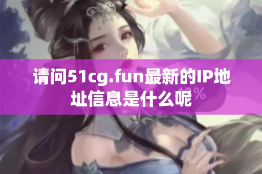 请问51cg.fun最新的IP地址信息是什么呢