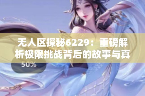 无人区探秘6229：重磅解析极限挑战背后的故事与真相