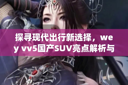 探寻现代出行新选择，wey vv5国产SUV亮点解析与评测