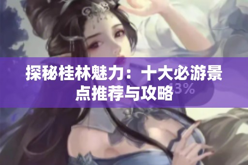 探秘桂林魅力：十大必游景点推荐与攻略