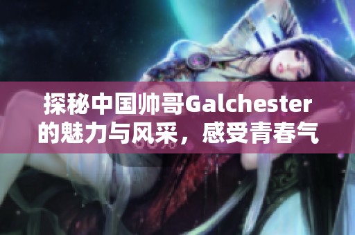探秘中国帅哥Galchester的魅力与风采，感受青春气息