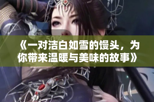 《一对洁白如雪的馒头，为你带来温暖与美味的故事》