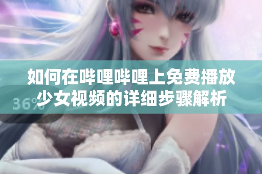 如何在哔哩哔哩上免费播放少女视频的详细步骤解析