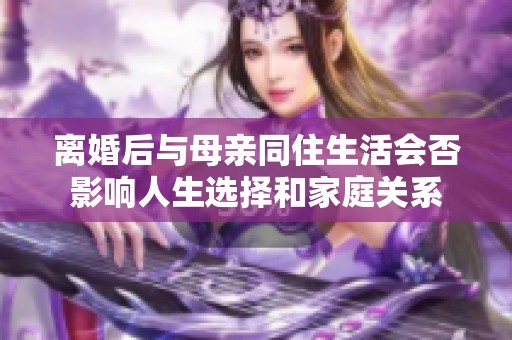 离婚后与母亲同住生活会否影响人生选择和家庭关系