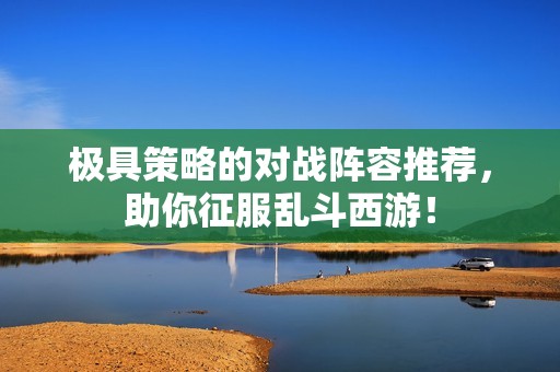 极具策略的对战阵容推荐，助你征服乱斗西游！
