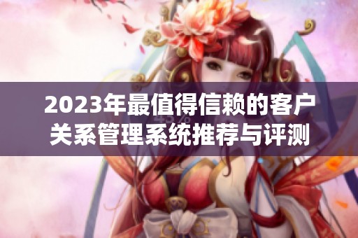 2023年最值得信赖的客户关系管理系统推荐与评测