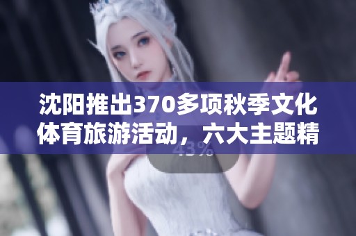沈阳推出370多项秋季文化体育旅游活动，六大主题精彩纷呈