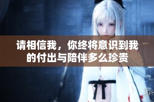 请相信我，你终将意识到我的付出与陪伴多么珍贵