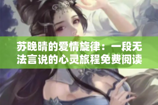 苏晚晴的爱情旋律：一段无法言说的心灵旅程免费阅读